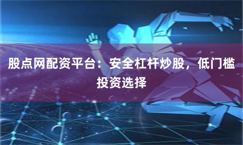 股点网配资平台：安全杠杆炒股，低门槛投资选择