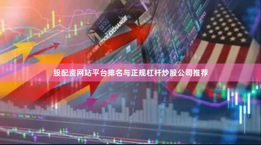 股配资网站平台排名与正规杠杆炒股公司推荐