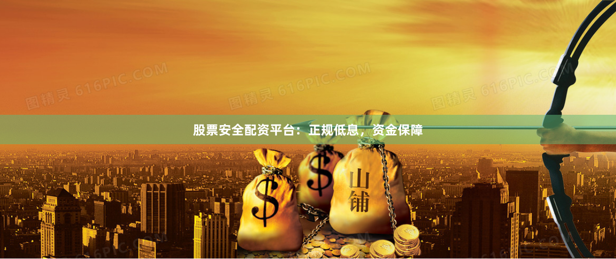 股票安全配资平台：正规低息，资金保障
