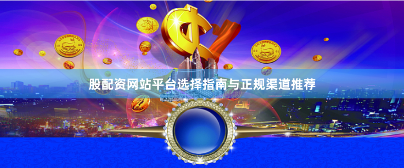 股配资网站平台选择指南与正规渠道推荐