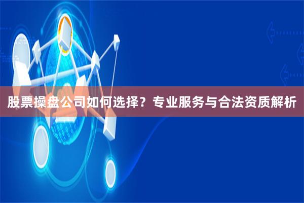 股票操盘公司如何选择？专业服务与合法资质解析