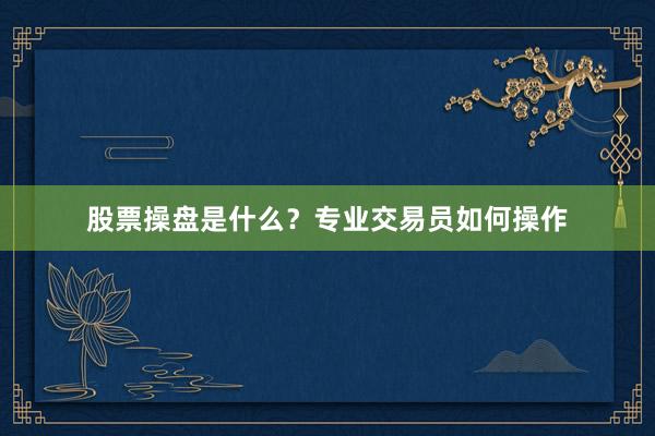 股票操盘是什么？专业交易员如何操作