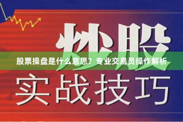 股票操盘是什么意思？专业交易员操作解析