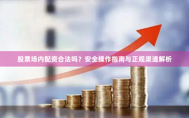 股票场内配资合法吗？安全操作指南与正规渠道解析