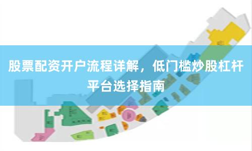 股票配资开户流程详解，低门槛炒股杠杆平台选择指南
