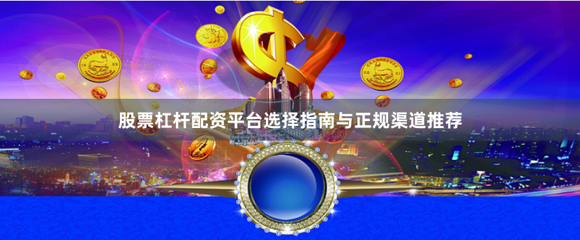 股票杠杆配资平台选择指南与正规渠道推荐