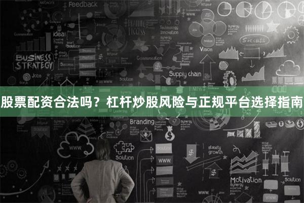 股票配资合法吗？杠杆炒股风险与正规平台选择指南