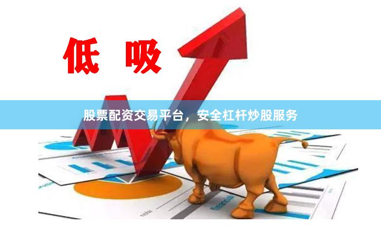 股票配资交易平台，安全杠杆炒股服务