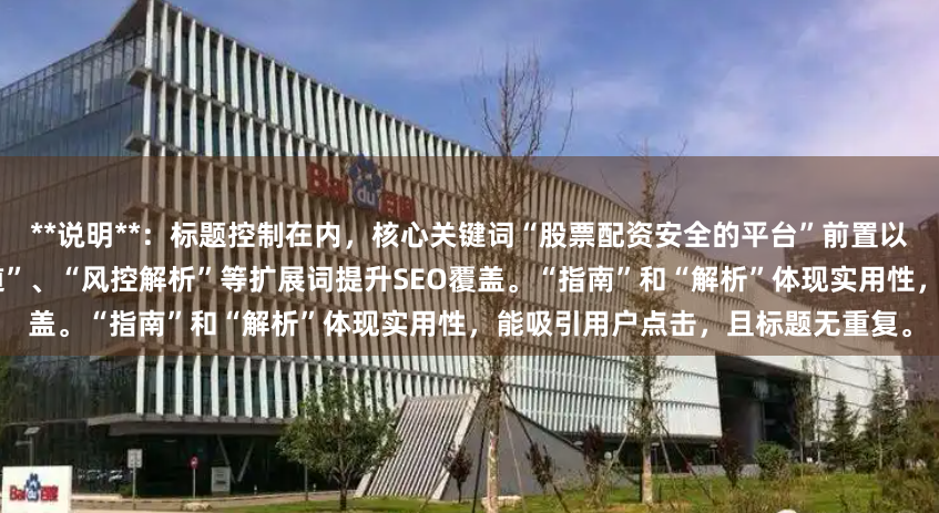 **说明**：标题控制在内，核心关键词“股票配资安全的平台”前置以符合搜索习惯，并使用“正规渠道”、“风控解析”等扩展词提升SEO覆盖。“指南”和“解析”体现实用性，能吸引用户点击，且标题无重复。