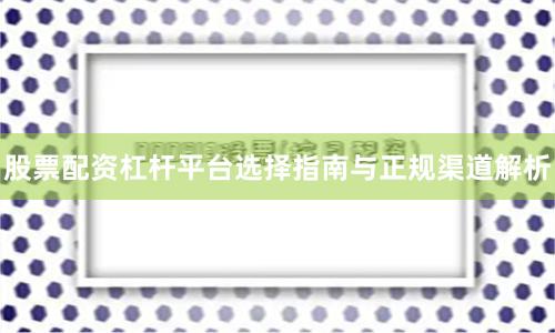 股票配资杠杆平台选择指南与正规渠道解析