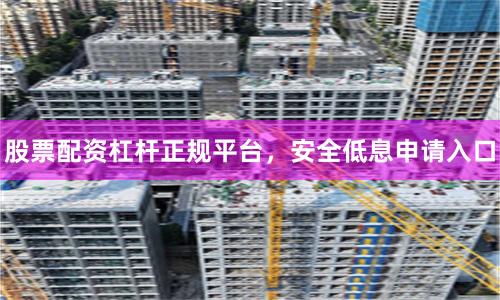 股票配资杠杆正规平台，安全低息申请入口
