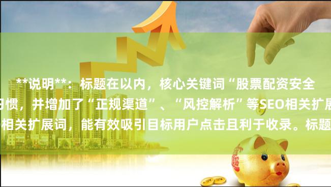 **说明**：标题在以内，核心关键词“股票配资安全的平台”前置以符合搜索习惯，并增加了“正规渠道”、“风控解析”等SEO相关扩展词，能有效吸引目标用户点击且利于收录。标题无重复，格式清晰。
