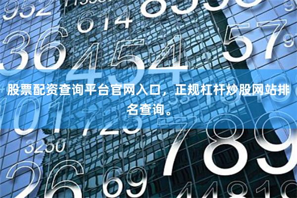 股票配资查询平台官网入口，正规杠杆炒股网站排名查询。
