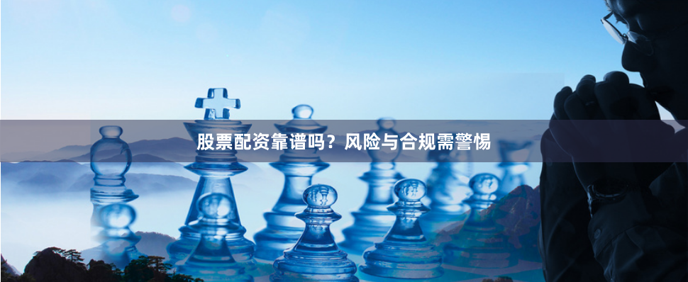 股票配资靠谱吗？风险与合规需警惕