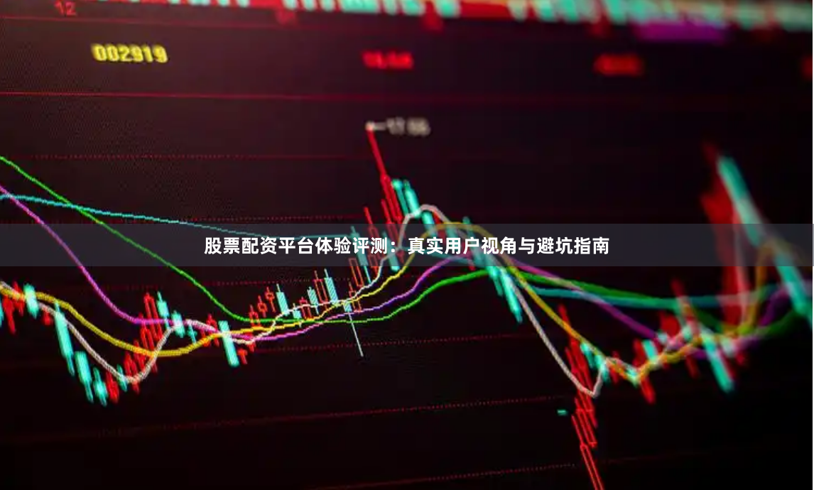 股票配资平台体验评测：真实用户视角与避坑指南