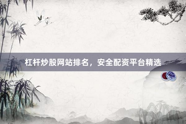 杠杆炒股网站排名，安全配资平台精选