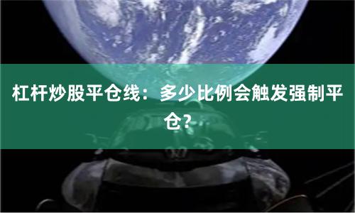 杠杆炒股平仓线：多少比例会触发强制平仓？