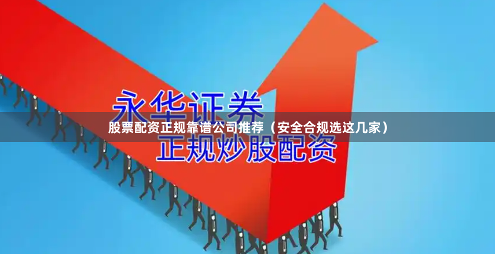 股票配资正规靠谱公司推荐（安全合规选这几家）