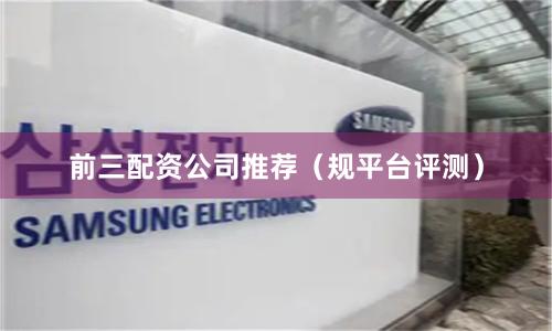 前三配资公司推荐（规平台评测）