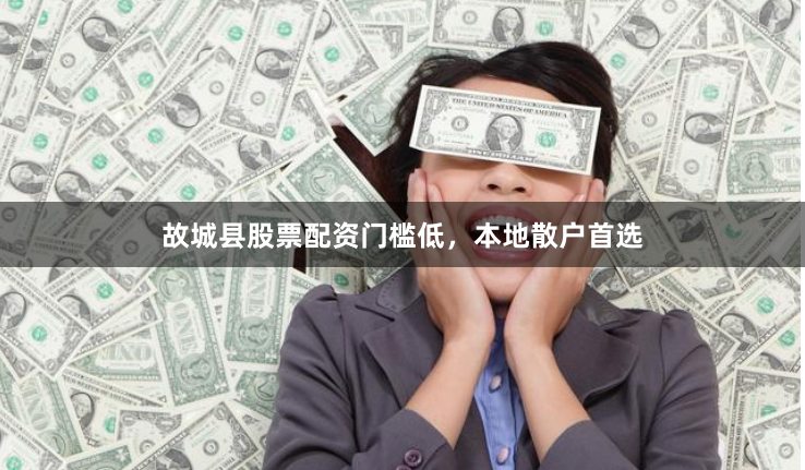 故城县股票配资门槛低，本地散户首选